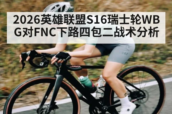 2026英雄联盟S16瑞士轮WBG对FNC下路四包二战术分析