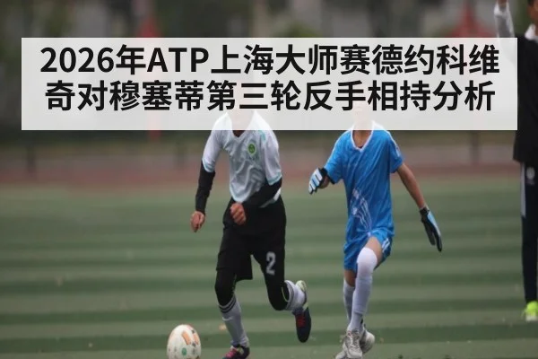 2026年ATP上海大师赛德约科维奇对穆塞蒂第三轮反手相持分析