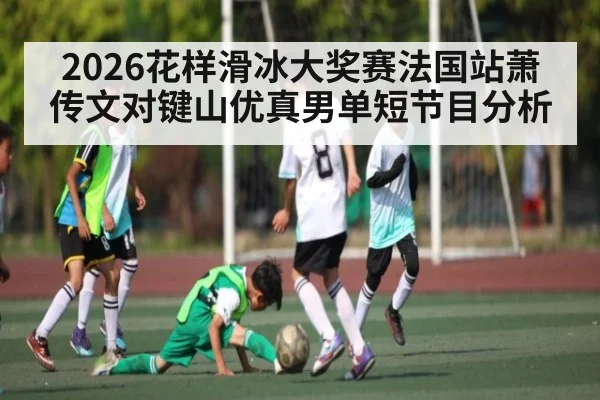 2026花样滑冰大奖赛法国站萧传文对键山优真男单短节目分析